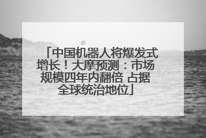 中国机器人将爆发式增长！大摩预测：市场规模四年内翻倍 占据全球统治地位
