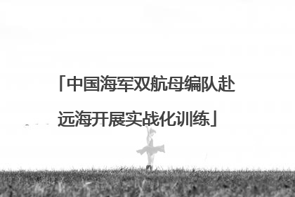 中国海军双航母编队赴远海开展实战化训练