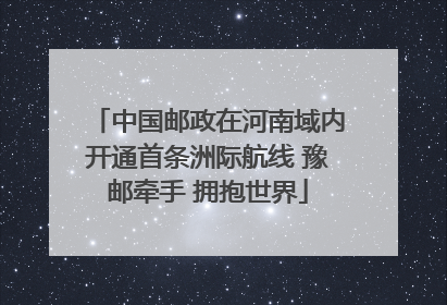 中国邮政在河南域内开通首条洲际航线 豫邮牵手 拥抱世界