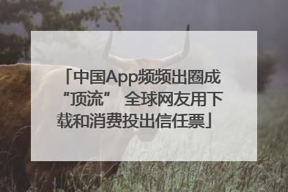 中国App频频出圈成“顶流” 全球网友用下载和消费投出信任票