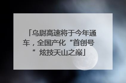 乌尉高速将于今年通车，全国产化“首创号”炫技天山之巅