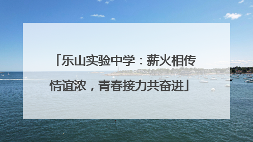 乐山实验中学：薪火相传情谊浓，青春接力共奋进