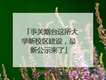 事关烟台这所大学新校区建设，最新公示来了