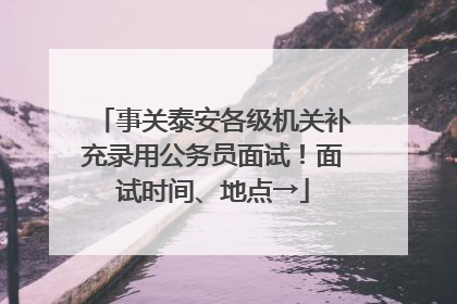 事关泰安各级机关补充录用公务员面试！面试时间、地点→