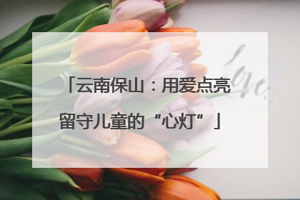 云南保山：用爱点亮留守儿童的“心灯”