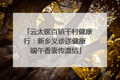 云太医百镇千村健康行：新乡义诊送健康 端午香囊传温情