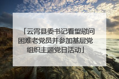云霄县委书记看望慰问困难老党员并参加基层党组织主题党日活动