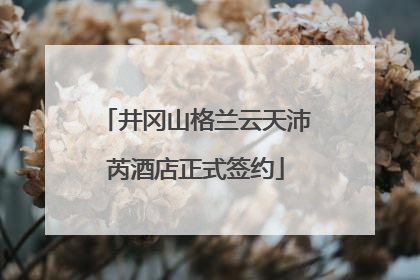 井冈山格兰云天沛芮酒店正式签约