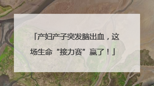 产妇产子突发脑出血，这场生命“接力赛”赢了！
