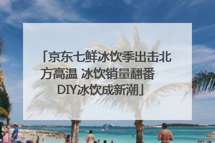 京东七鲜冰饮季出击北方高温 冰饮销量翻番 DIY冰饮成新潮