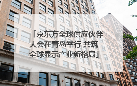京东方全球供应伙伴大会在青岛举行 共筑全球显示产业新格局