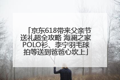 京东618带来父亲节送礼超全攻略 海澜之家POLO衫、李宁羽毛球拍等送到爸爸心坎上