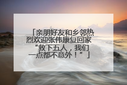 亲朋好友和乡邻热烈欢迎张伟康复回家 “救下五人，我们一点都不意外！”