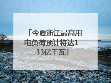 今夏浙江最高用电负荷预计将达1.33亿千瓦