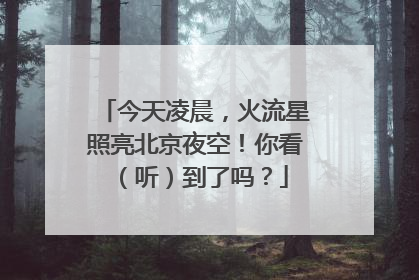今天凌晨，火流星照亮北京夜空！你看（听）到了吗？