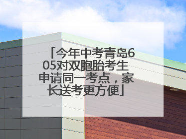 今年中考青岛605对双胞胎考生申请同一考点，家长送考更方便