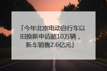 今年北京电动自行车以旧换新申请超10万辆，新车销售2.6亿元