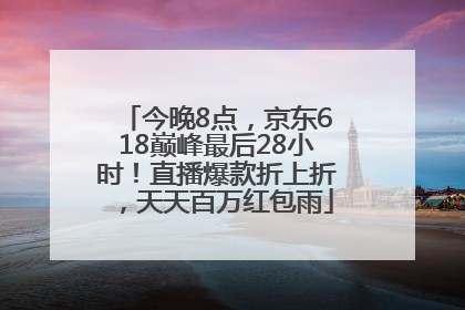 今晚8点，京东618巅峰最后28小时！直播爆款折上折，天天百万红包雨