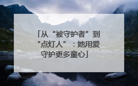 从“被守护者”到“点灯人”：她用爱守护更多童心