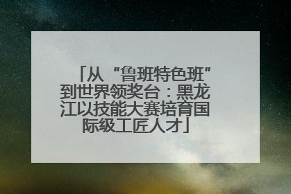 从“鲁班特色班”到世界领奖台：黑龙江以技能大赛培育国际级工匠人才