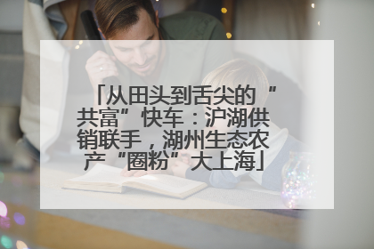 从田头到舌尖的“共富”快车：沪湖供销联手，湖州生态农产“圈粉”大上海