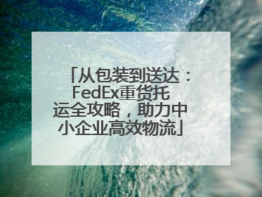 从包装到送达：FedEx重货托运全攻略，助力中小企业高效物流