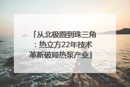 从北极圈到珠三角：热立方22年技术革新破局热泵产业