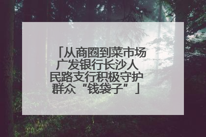 从商圈到菜市场 广发银行长沙人民路支行积极守护群众“钱袋子”