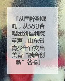 从国粹到哪吒，从父母合唱团到福利院童声：山东省青少年宫交出美育“融合创新”答卷