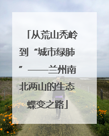 从荒山秃岭到“城市绿肺”——兰州南北两山的生态蝶变之路