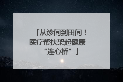 从诊间到田间！医疗帮扶架起健康“连心桥”
