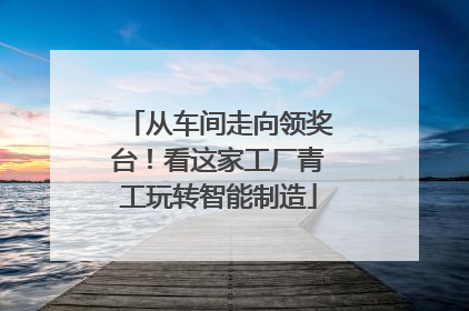 从车间走向领奖台！看这家工厂青工玩转智能制造