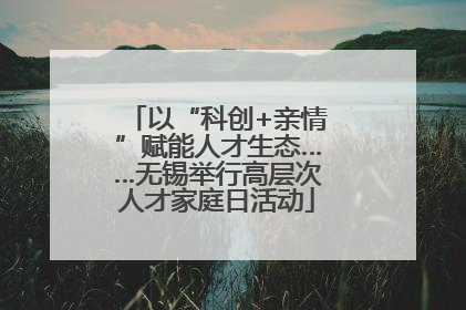 以“科创+亲情”赋能人才生态……无锡举行高层次人才家庭日活动
