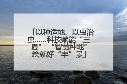 以种适地、以虫治虫……科技赋能“三夏” “智慧种地”绘就好“丰”景