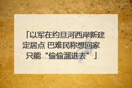 以军在约旦河西岸新建定居点 巴难民称想回家只能“偷偷溜进去”