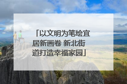 以文明为笔绘宜居新画卷 新北街道打造幸福家园
