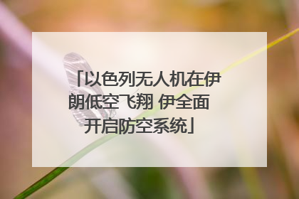 以色列无人机在伊朗低空飞翔 伊全面开启防空系统