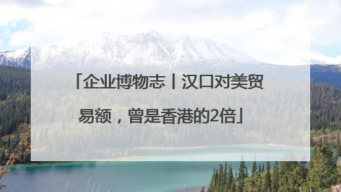 企业博物志丨汉口对美贸易额，曾是香港的2倍