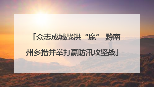 众志成城战洪“魔” 黔南州多措并举打赢防汛攻坚战