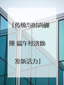 传统与时尚碰撞 端午经济焕发新活力