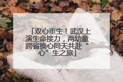 双心重生！武汉上演生命接力，两幼童跨省换心同天共赴“心”生之旅