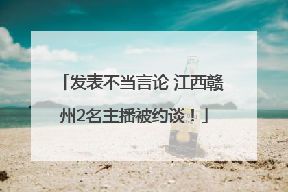 发表不当言论 江西赣州2名主播被约谈！