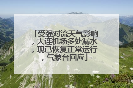 受强对流天气影响，大连机场多处漏水，现已恢复正常运行，气象台回应