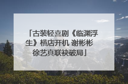 古装轻喜剧《临渊浮生》横店开机 谢彬彬徐艺真联袂破局