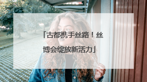 古都携手丝路！丝博会绽放新活力