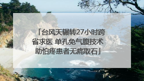 台风天辗转27小时跨省求医 单孔免气腹技术助怕疼患者无痛取石