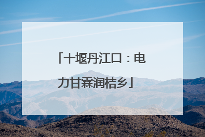 十堰丹江口：电力甘霖润桔乡