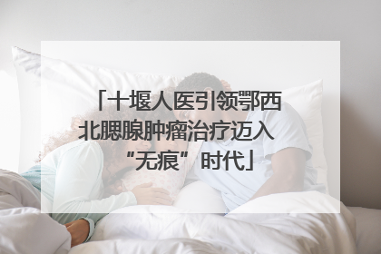十堰人医引领鄂西北腮腺肿瘤治疗迈入“无痕”时代