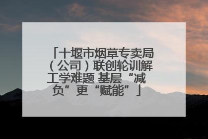 十堰市烟草专卖局（公司）联创轮训解工学难题 基层“减负”更“赋能”