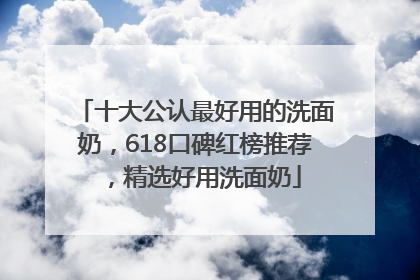 十大公认最好用的洗面奶，618口碑红榜推荐，精选好用洗面奶